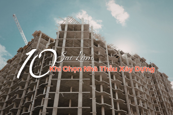 10 Sai Lầm Phổ Biến Khi Chọn Nhà Thầu Xây Dựng