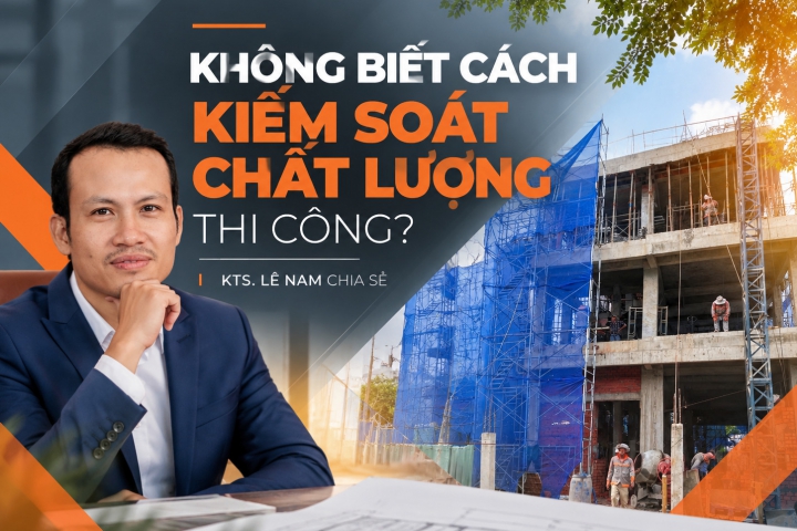 Không Biết Cách Kiểm Soát Chất Lượng Thi Công? KTS. LÊ NAM Chia Sẻ Những Điểm Gia Chủ Nên Nắm