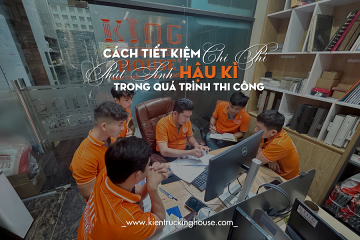 [Chia Sẻ] Cách Tiết Kiệm Chi Phí Phát Sinh Hậu Kỳ Trong Quá Trình Thi Công